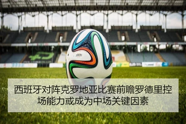 西班牙对阵克罗地亚比赛前瞻罗德里控场能力或成为中场关键因素