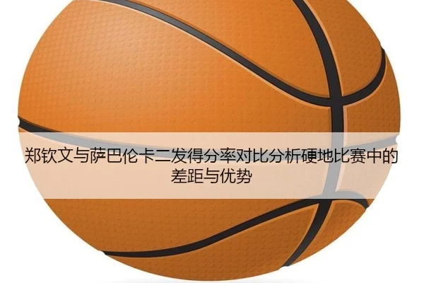 郑钦文与萨巴伦卡二发得分率对比分析硬地比赛中的差距与优势
